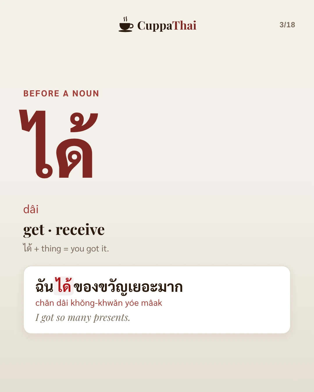 Before a noun. ได้ (dâi) means get, receive. ได้ + thing = you got it. Example: ฉันได้ของขวัญเยอะมาก (chǎn dâi khǒng-khwǎn yóe mâak), I got so many presents.