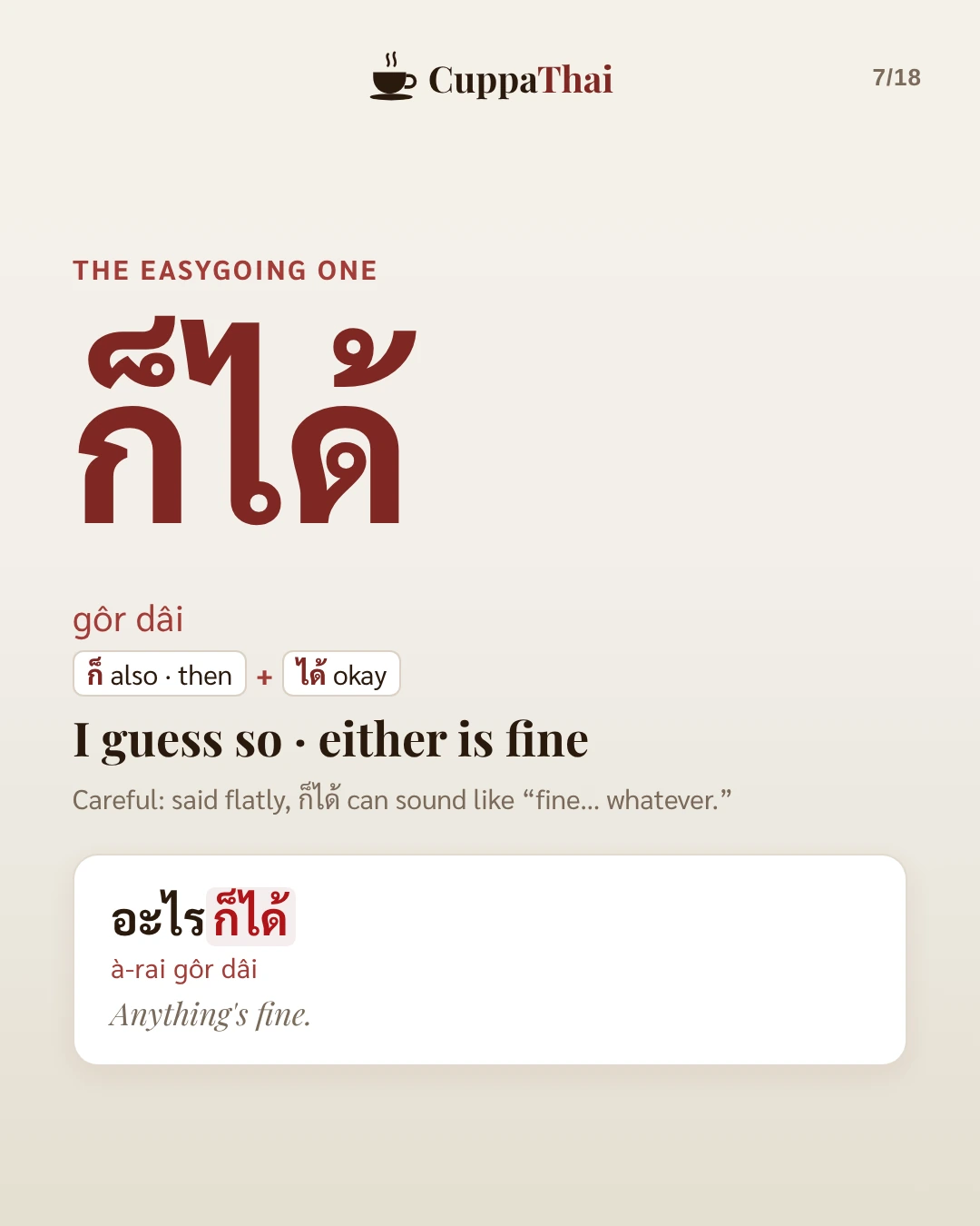 The easygoing one. ก็ได้ (gôr dâi) means I guess so, either is fine. Careful: said flatly, ก็ได้ can sound like "fine... whatever." Example: อะไรก็ได้ (à-rai gôr dâi), Anything's fine.