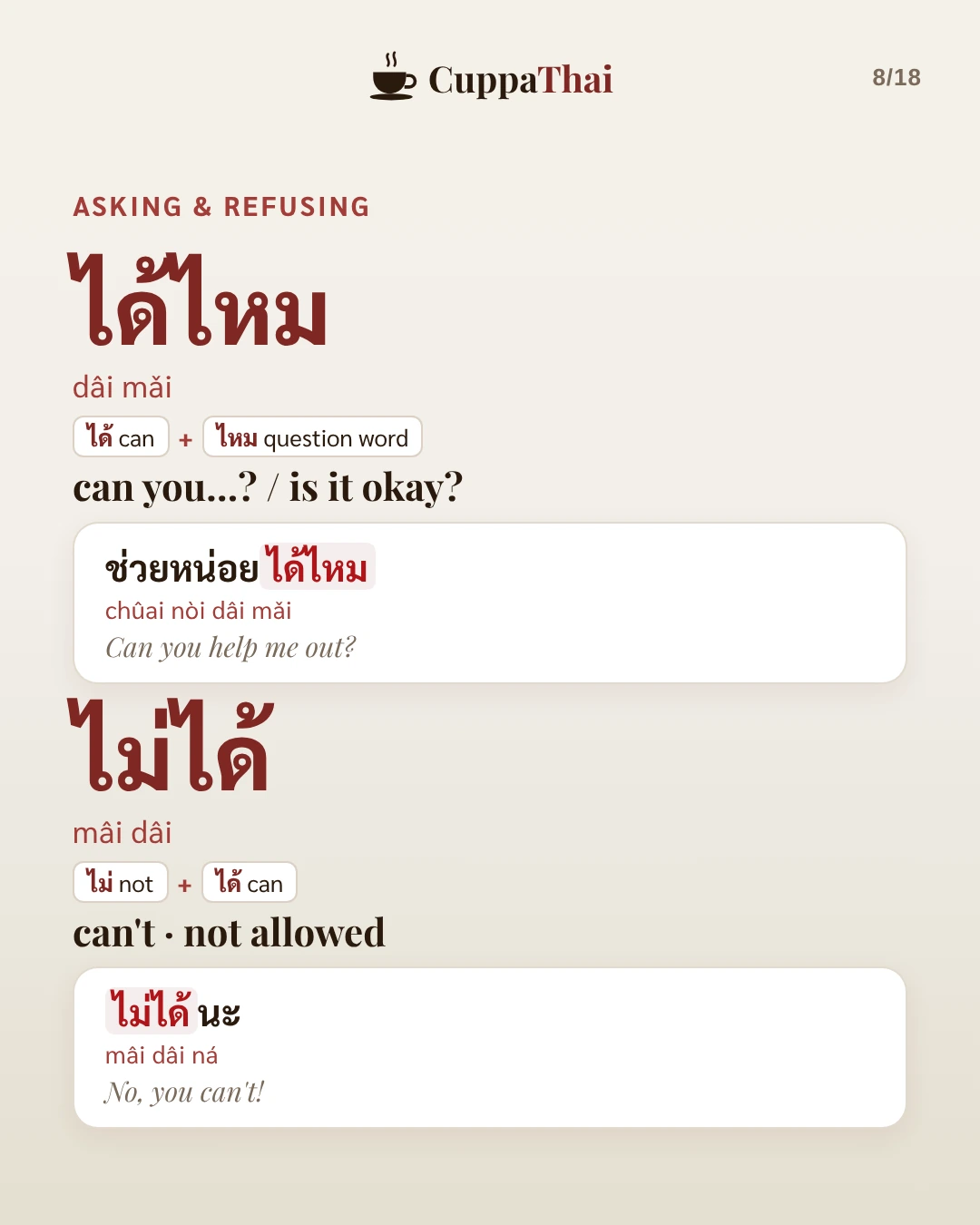 Asking and refusing. ได้ไหม (dâi mǎi), can you...? is it okay?: ช่วยหน่อยได้ไหม (chûai nòi dâi mǎi), Can you help me out? ไม่ได้ (mâi dâi), can't, not allowed: ไม่ได้นะ (mâi dâi ná), No, you can't!