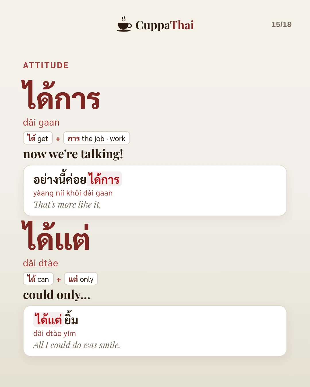 Attitude. ได้การ (dâi gaan), now we're talking: อย่างนี้ค่อยได้การ (yàang níi khôi dâi gaan), That's more like it. ได้แต่ (dâi dtàe), could only...: ได้แต่ยิ้ม (dâi dtàe yím), All I could do was smile.