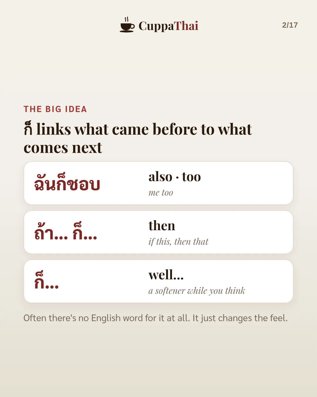 The big idea. ก็ links what came before to what comes next. ฉันก็ชอบ, also or too, me too. ถ้า… ก็…, then, if this then that. ก็…, well, a softener while you think. Often there's no English word for it at all. It just changes the feel.