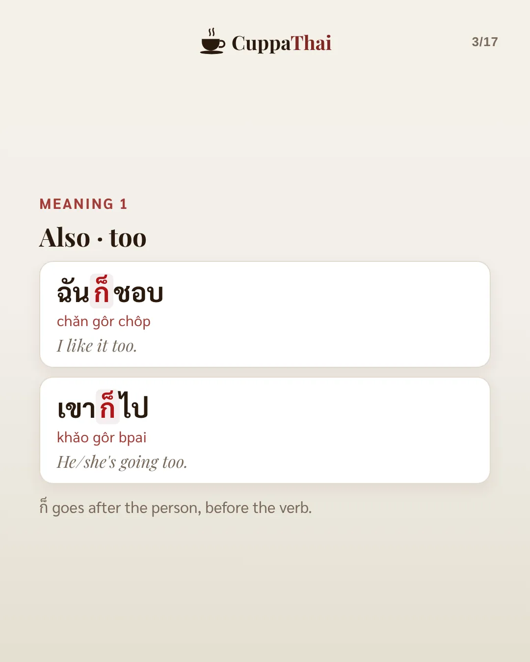 Meaning 1: Also, too. ฉันก็ชอบ (chǎn gôr chôp), I like it too. เขาก็ไป (kháo gôr bpai), He or she is going too. ก็ goes after the person, before the verb.