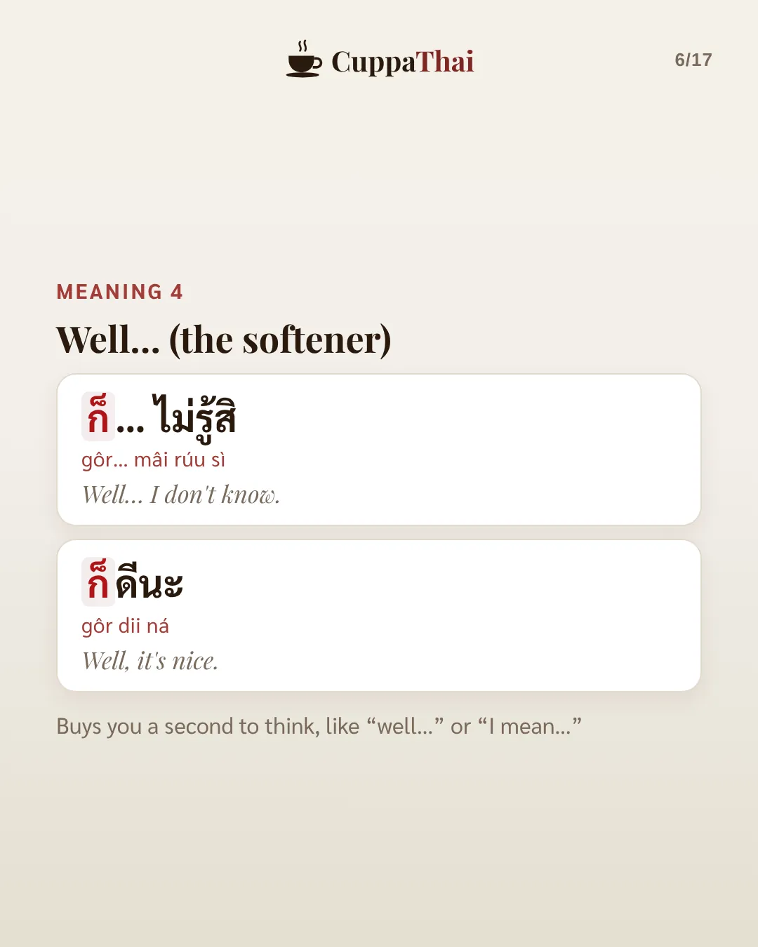 Meaning 4: Well… the softener. ก็… ไม่รู้สิ (gôr… mâi rúu sì), Well… I don't know. ก็ดีนะ (gôr dii ná), Well, it's nice. Buys you a second to think, like well or I mean.