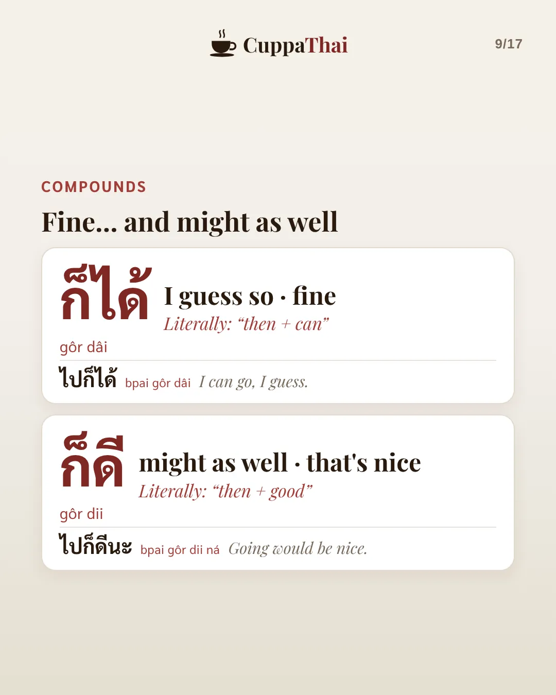 Compounds: Fine, and might as well. ก็ได้ (gôr dâi), I guess so, fine. Literally then + can. ไปก็ได้ (bpai gôr dâi), I can go, I guess. ก็ดี (gôr dii), might as well, that's nice. Literally then + good. ไปก็ดีนะ (bpai gôr dii ná), Going would be nice.