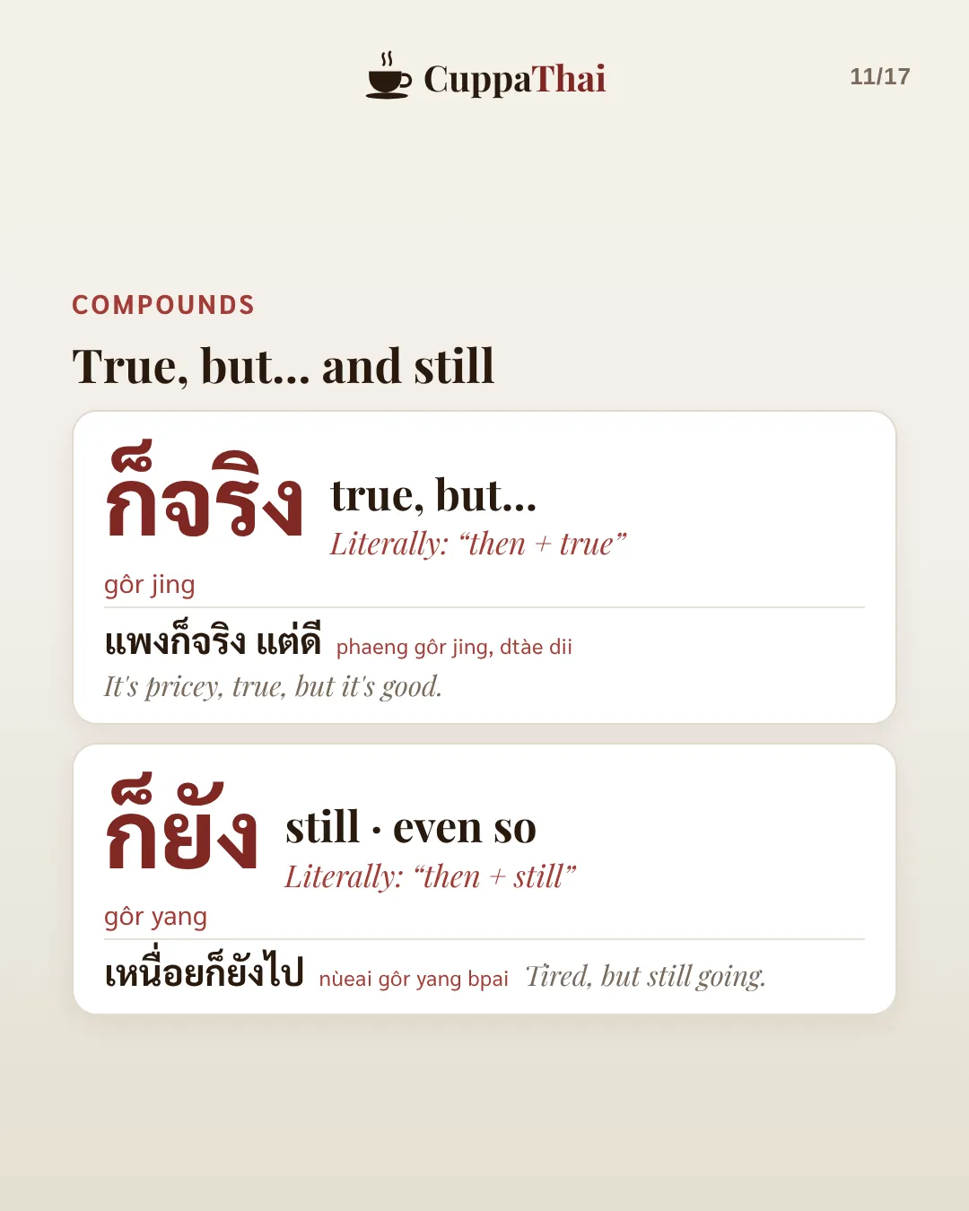 Compounds: True, but… and still. ก็จริง (gôr jing), true, but… Literally then + true. แพงก็จริง แต่ดี (phaeng gôr jing, dtàe dii), It's pricey, true, but it's good. ก็ยัง (gôr yang), still, even so. Literally then + still. เหนื่อยก็ยังไป (nùeai gôr yang bpai), Tired, but still going.