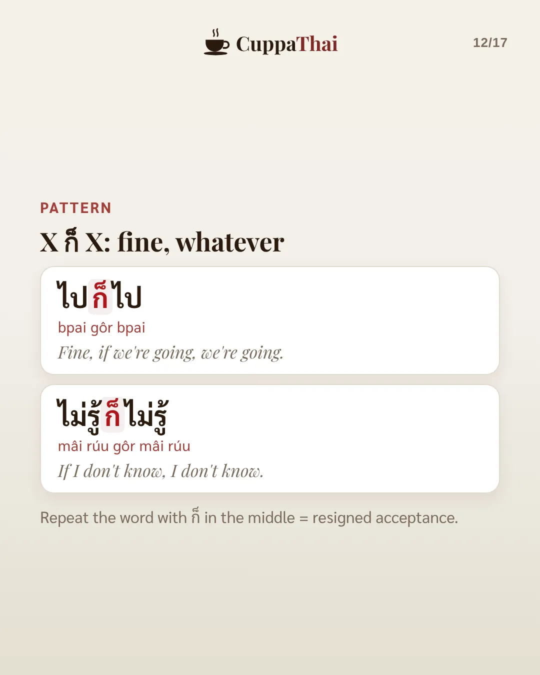 Pattern: X ก็ X, fine, whatever. ไปก็ไป (bpai gôr bpai), Fine, if we're going, we're going. ไม่รู้ก็ไม่รู้ (mâi rúu gôr mâi rúu), If I don't know, I don't know. Repeat the word with ก็ in the middle for resigned acceptance.