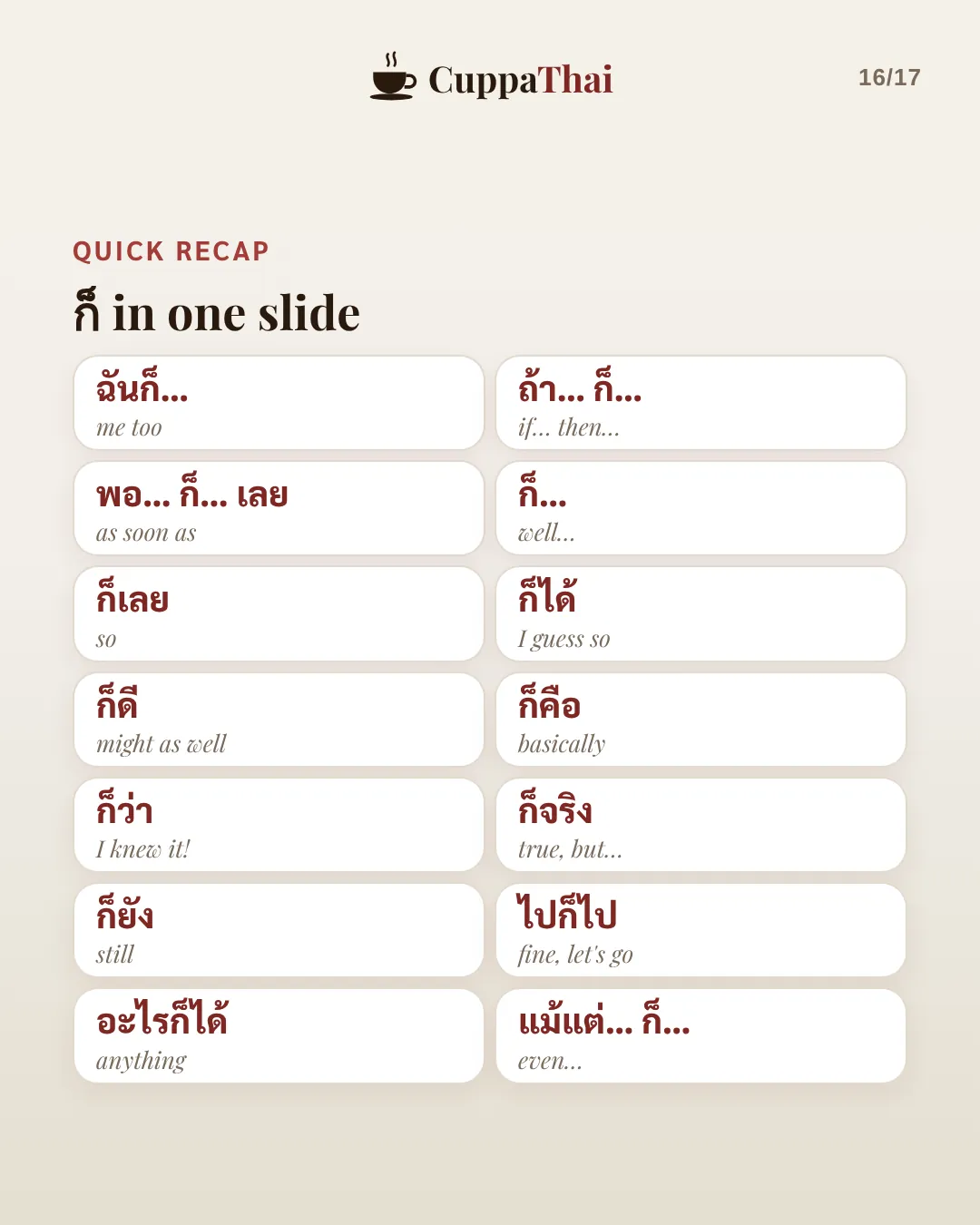 Quick recap. ก็ in one slide. ฉันก็… me too. ถ้า… ก็… if… then. พอ… ก็… เลย as soon as. ก็… well. ก็เลย so. ก็ได้ I guess so. ก็ดี might as well. ก็คือ basically. ก็ว่า I knew it. ก็จริง true, but. ก็ยัง still. ไปก็ไป fine, we're going. อะไรก็ได้ anything. แม้แต่… ก็… even.