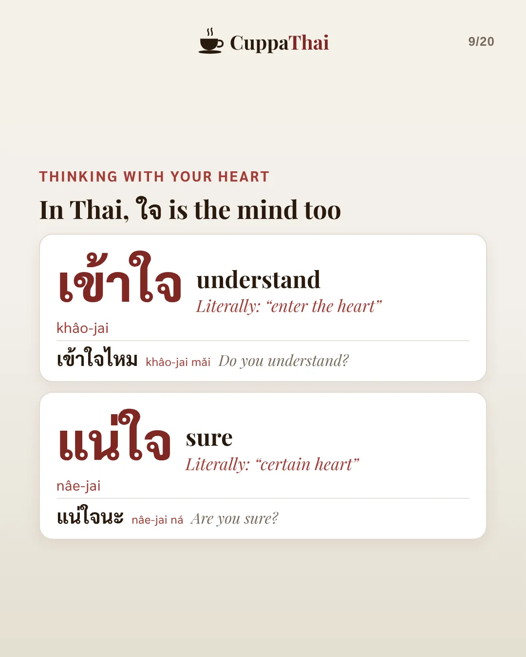 Thinking with your heart: in Thai, ใจ is the mind too. เข้าใจ (khâo-jai), understand. Literally enter the heart. เข้าใจไหม, Do you understand? แน่ใจ (nâe-jai), sure. Literally certain heart. แน่ใจนะ, Are you sure?