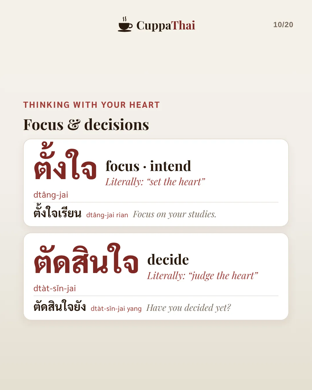 Thinking with your heart: focus and decisions. ตั้งใจ (dtâng-jai), focus, intend. Literally set the heart. ตั้งใจเรียน, Focus on your studies. ตัดสินใจ (dtàt-sǐn-jai), decide. Literally judge the heart. ตัดสินใจยัง, Have you decided yet?