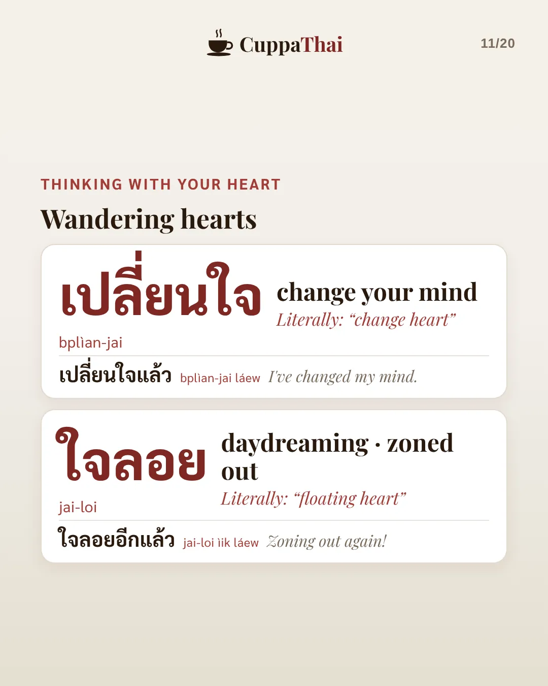 Thinking with your heart: wandering hearts. เปลี่ยนใจ (bplìan-jai), change your mind. Literally change the heart. เปลี่ยนใจแล้ว, I've changed my mind. ใจลอย (jai-loi), daydreaming, zoned out. Literally floating heart. ใจลอยอีกแล้ว, Zoning out again!
