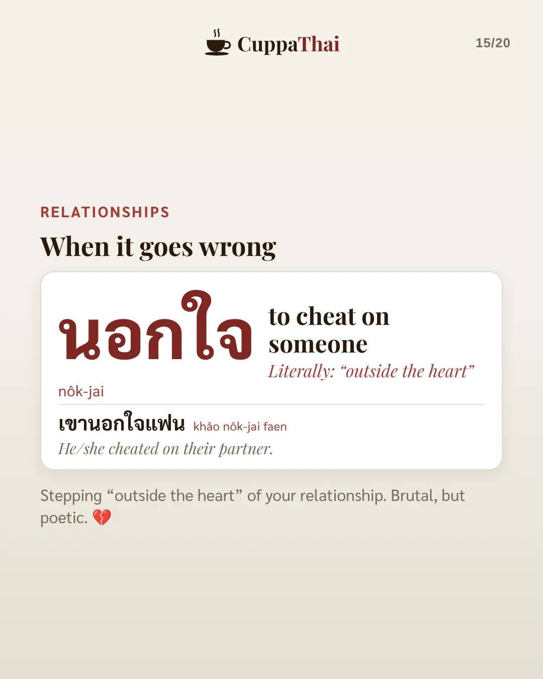 Relationships: when it goes wrong. นอกใจ (nôok-jai), to cheat on someone. Literally outside the heart. เขานอกใจแฟน, He or she cheated on their partner. Stepping outside the heart of your relationship. Brutal, but poetic.