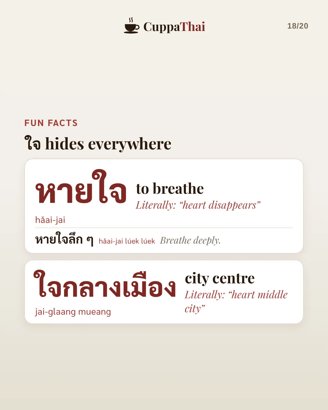 Fun facts: ใจ hides everywhere. หายใจ (hǎai-jai), to breathe. Literally heart disappears. หายใจลึก ๆ, Breathe deeply. ใจกลางเมือง (jai-glaang mueang), city centre. Literally heart middle city.