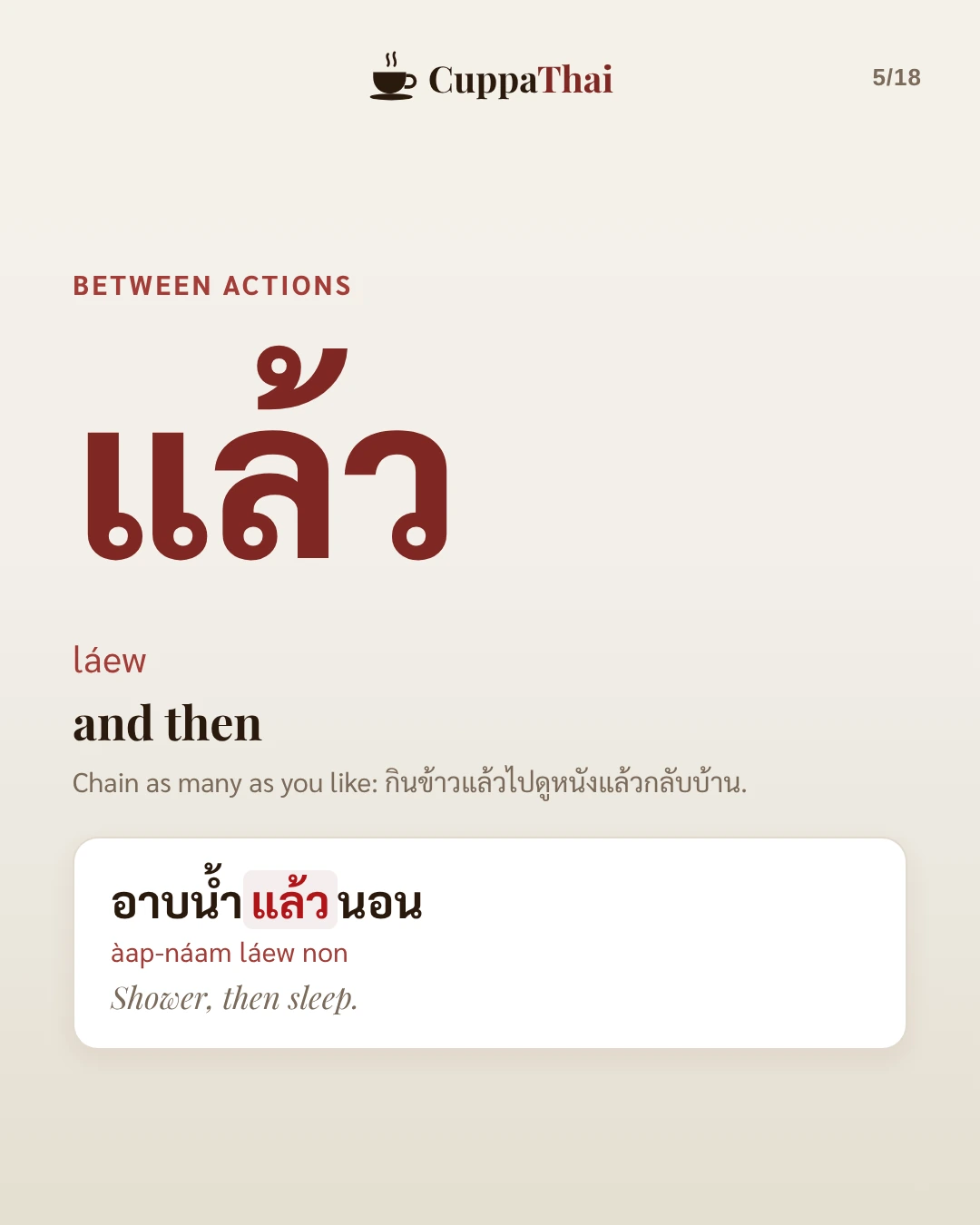 Between actions. แล้ว (láew) means and then. Chain as many as you like: กินข้าวแล้วไปดูหนังแล้วกลับบ้าน. Example: อาบน้ำแล้วนอน (àap-náam láew non), Shower, then sleep.