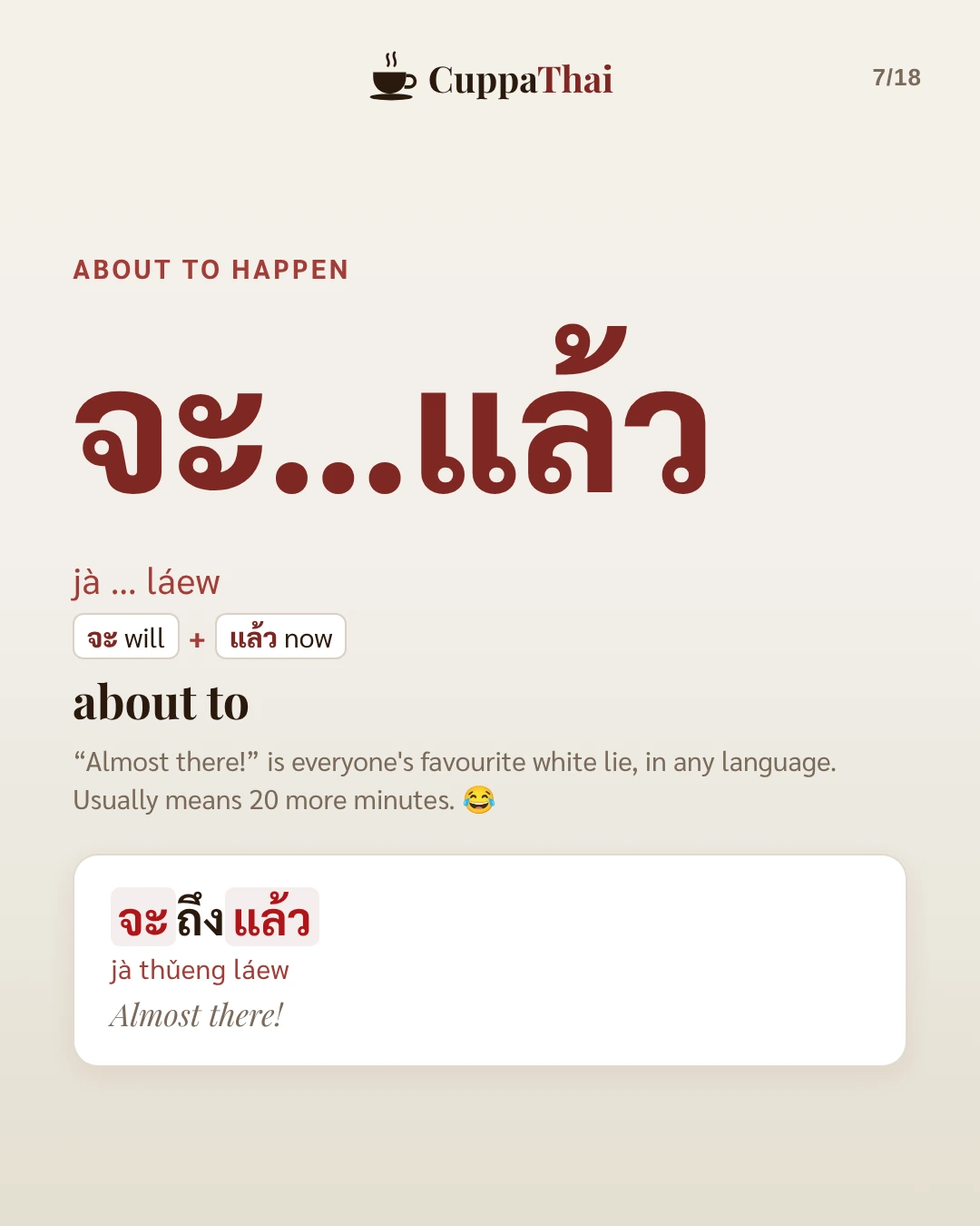 About to happen. จะ...แล้ว (jà ... láew) means about to. "Almost there!" is everyone's favourite white lie, in any language. It usually means 20 more minutes. Example: จะถึงแล้ว (jà thǔeng láew), Almost there!