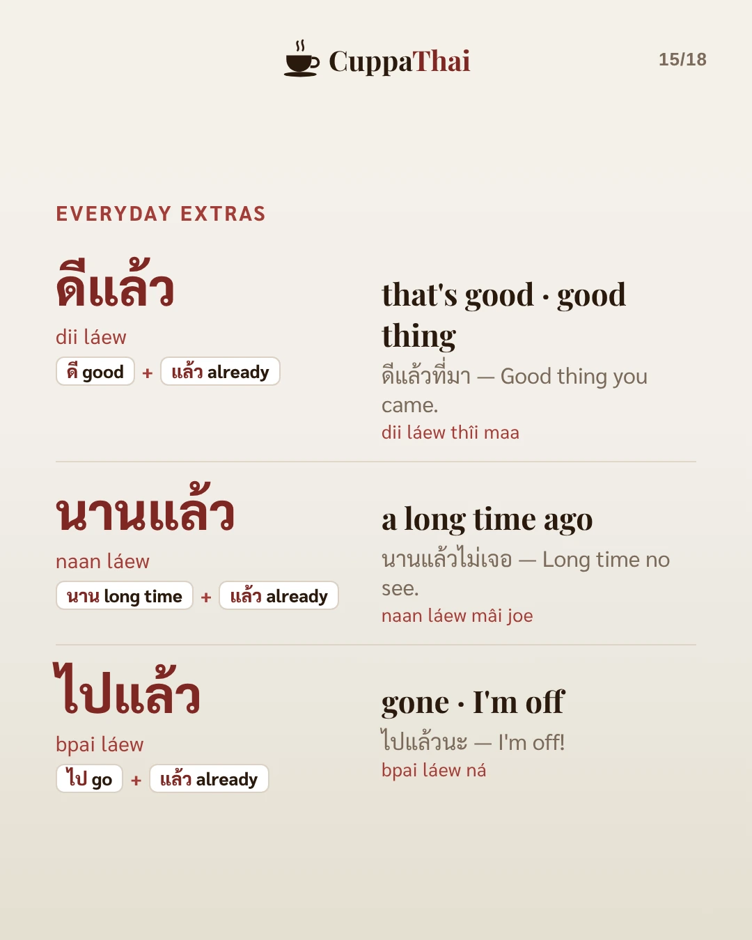 Everyday extras. ดีแล้ว (dii láew), that's good, good thing: ดีแล้วที่มา (dii láew thîi maa), Good thing you came. นานแล้ว (naan láew), a long time ago: นานแล้วไม่เจอ (naan láew mâi joe), Long time no see. ไปแล้ว (bpai láew), gone, I'm off: ไปแล้วนะ (bpai láew ná), I'm off!