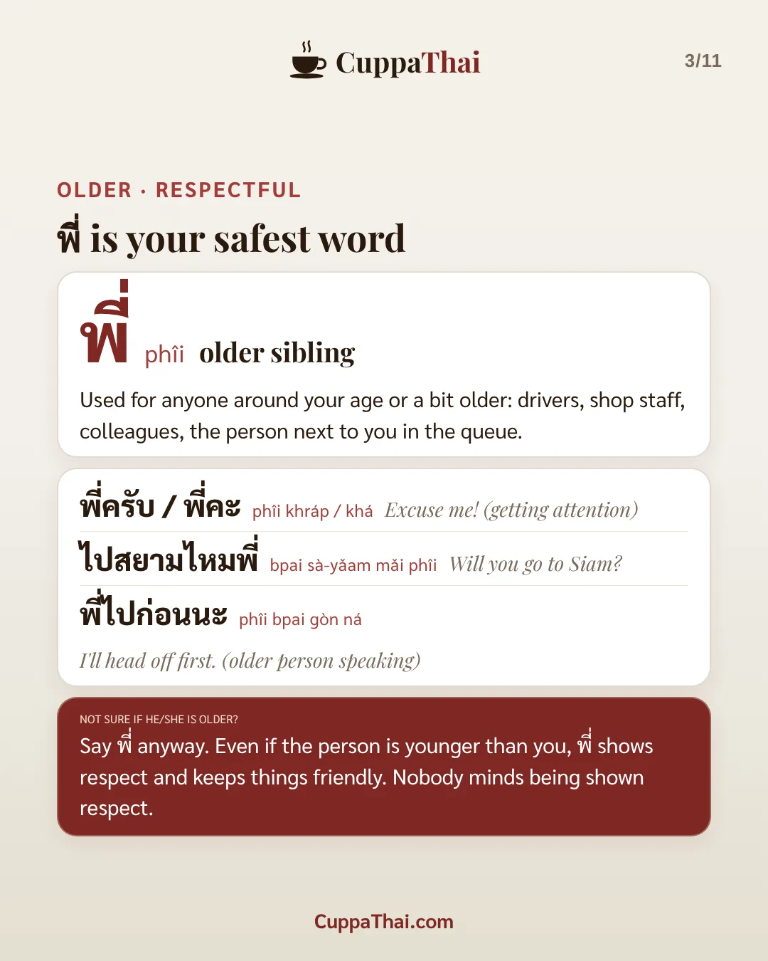 Older, respectful. พี่ is your safest word. พี่ (phîi) means older sibling. Used for anyone around your age or a bit older: drivers, shop staff, colleagues, the person next to you in the queue. พี่ครับ / พี่คะ (phîi khráp / khá), Excuse me! (getting attention). ไปสยามไหมพี่ (bpai sà-yǎam mǎi phîi), Will you go to Siam? พี่ไปก่อนนะ (phîi bpai gòn ná), I'll head off first (older person speaking). Not sure if he/she is older? Say พี่ anyway. Even if the person is younger than you, พี่ shows respect and keeps things friendly. Nobody minds being shown respect.