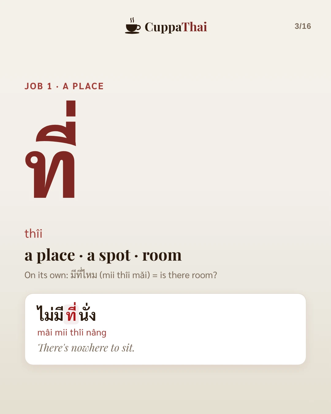 Job 1, a place. ที่ (thîi) means a place, a spot, room. On its own: มีที่ไหม (mii thîi mǎi), is there room? Example: ไม่มีที่นั่ง (mâi mii thîi nâng), There's nowhere to sit.