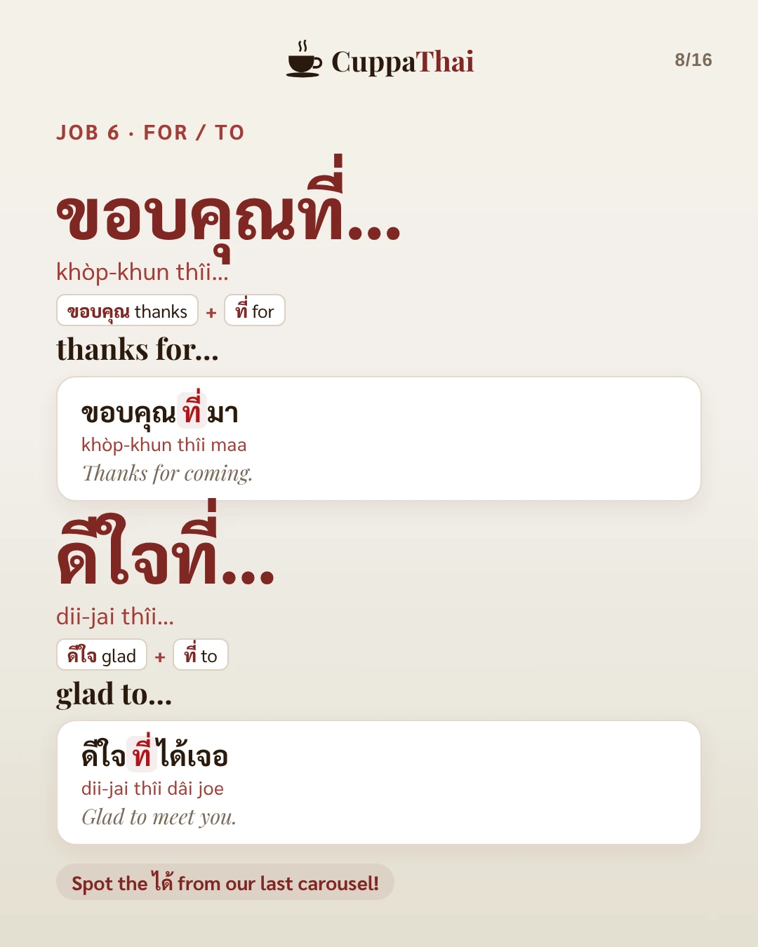 Job 6, for or to. ขอบคุณที่… (khòp-khun thîi…), thanks for. Example: ขอบคุณที่มา (khòp-khun thîi maa), Thanks for coming. ดีใจที่… (dii-jai thîi…), glad to. Example: ดีใจที่ได้เจอ (dii-jai thîi dâi joe), Glad to meet you. Spot the ได้ from our last carousel!