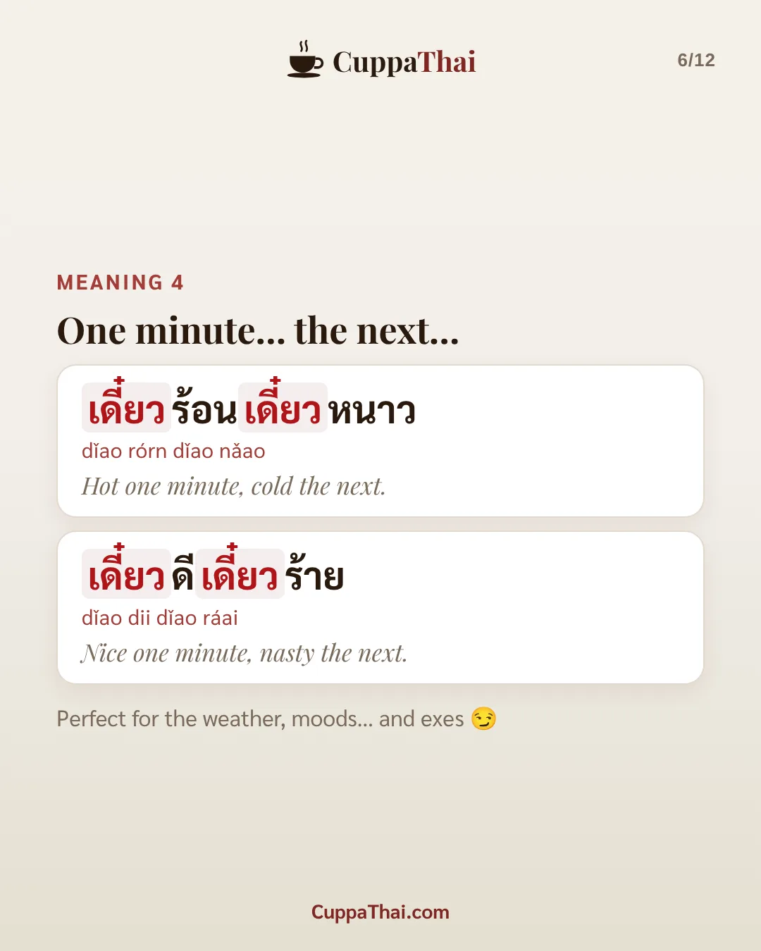 Meaning 4: one minute... the next... เดี๋ยวร้อนเดี๋ยวหนาว (dǐao rórn dǐao nǎao), Hot one minute, cold the next. เดี๋ยวดีเดี๋ยวร้าย (dǐao dii dǐao ráai), Nice one minute, nasty the next. Perfect for the weather, moods... and exes.