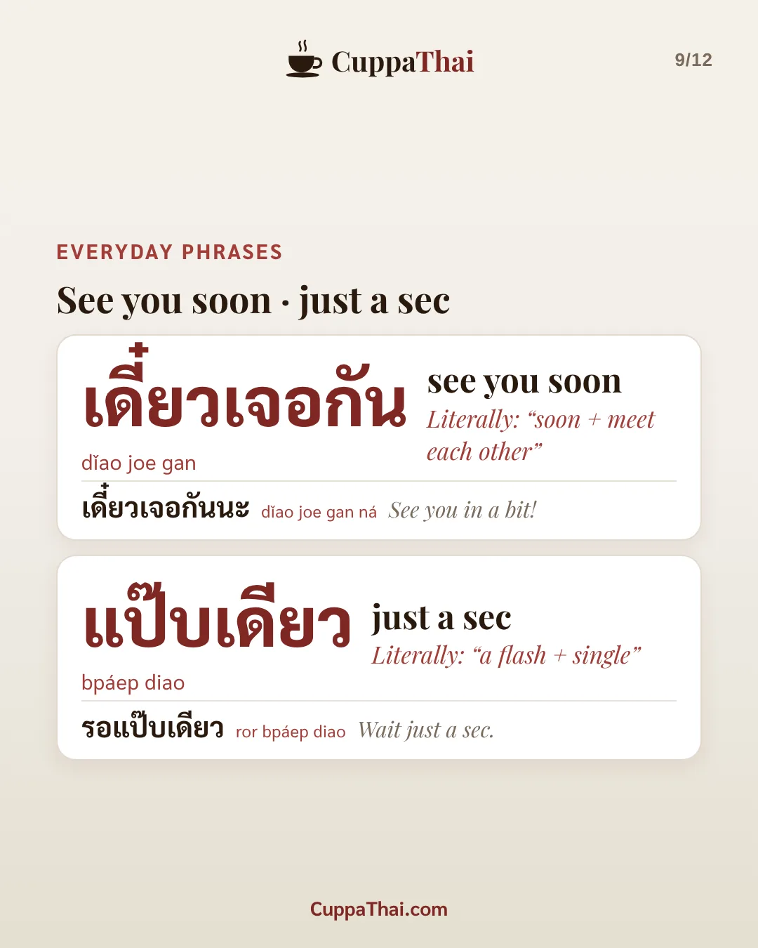 Everyday phrases. See you soon, just a sec. เดี๋ยวเจอกัน (dǐao joe gan), see you soon. Literally: "soon + meet each other". เดี๋ยวเจอกันนะ (dǐao joe gan ná), See you in a bit! แป๊บเดียว (bpáep diao), just a sec. Literally: "a flash + single". รอแป๊บเดียว (ror bpáep diao), Wait just a sec.