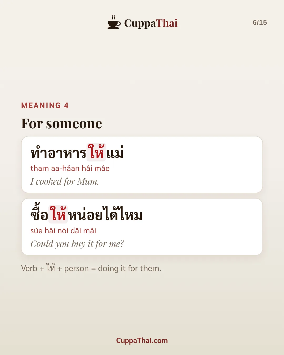 Meaning 4: for someone. ทำอาหารให้แม่ (tham aa-hǎan hâi mâe), I cooked for Mum. ซื้อให้หน่อยได้ไหม (súe hâi nòi dâi mǎi), Could you buy it for me? Verb + ให้ + person = doing it for them.
