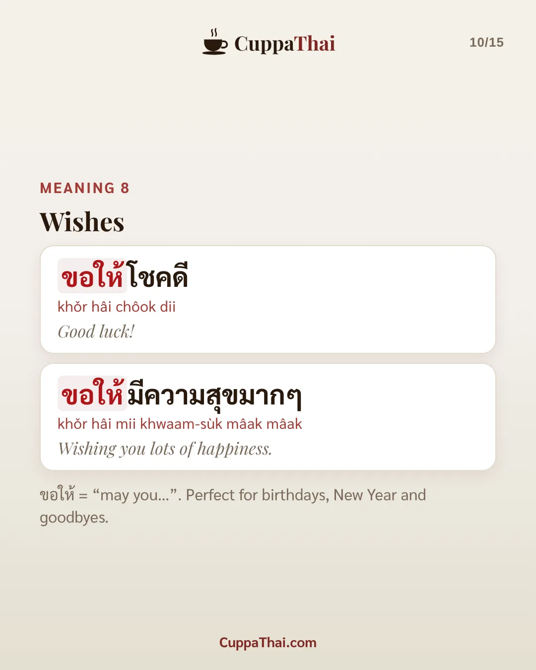 Meaning 8: wishes. ขอให้โชคดี (khǒr hâi chôok dii), Good luck! ขอให้มีความสุขมากๆ (khǒr hâi mii khwaam-sùk mâak mâak), Wishing you lots of happiness. ขอให้ = "may you...". Perfect for birthdays, New Year and goodbyes.