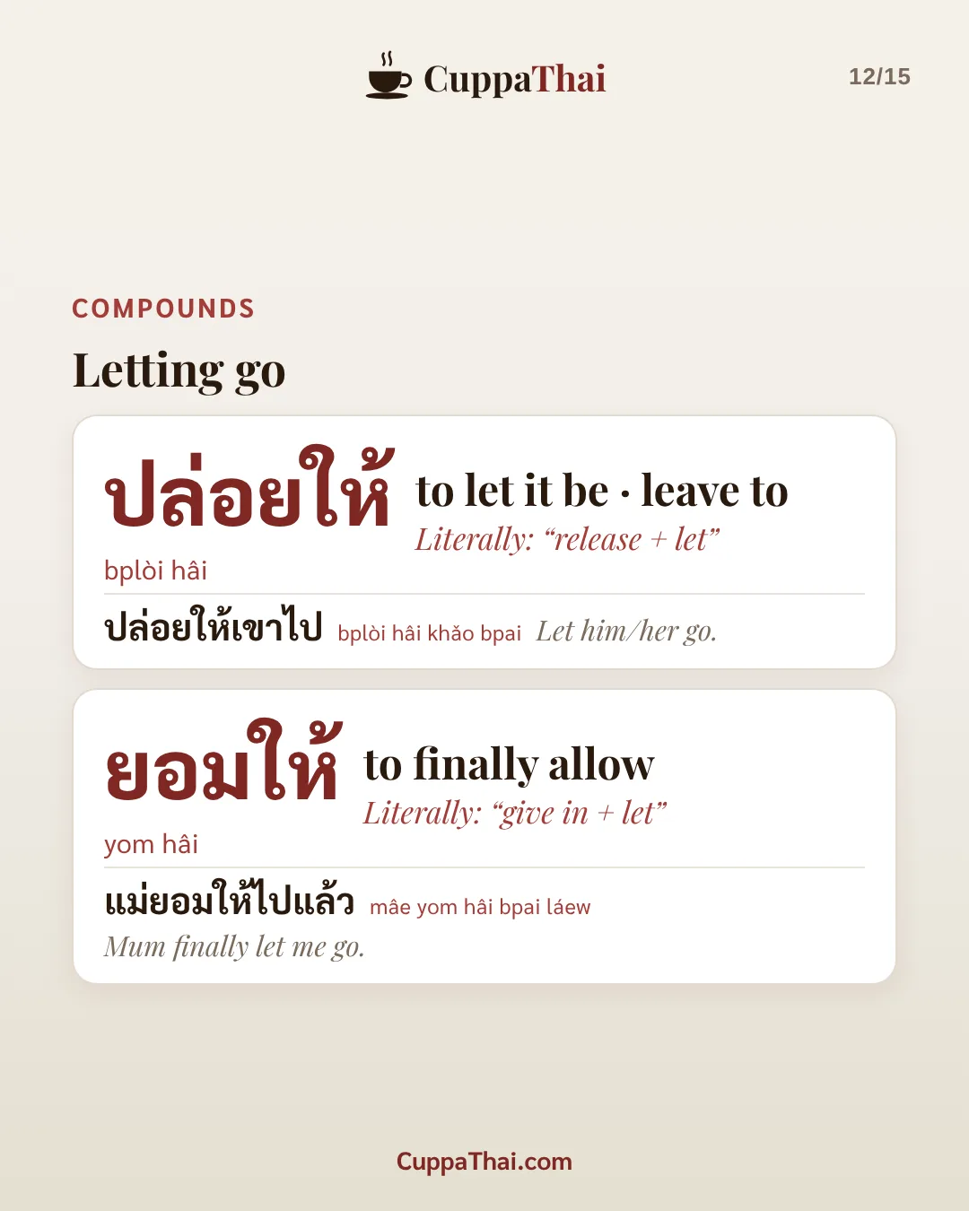 Compounds: letting go. ปล่อยให้ (bplòi hâi), to let it be, leave to. Literally: "release + let". ปล่อยให้เขาไป (bplòi hâi khǎo bpai), Let him/her go. ยอมให้ (yom hâi), to finally allow. Literally: "give in + let". แม่ยอมให้ไปแล้ว (mâe yom hâi bpai láew), Mum finally let me go.