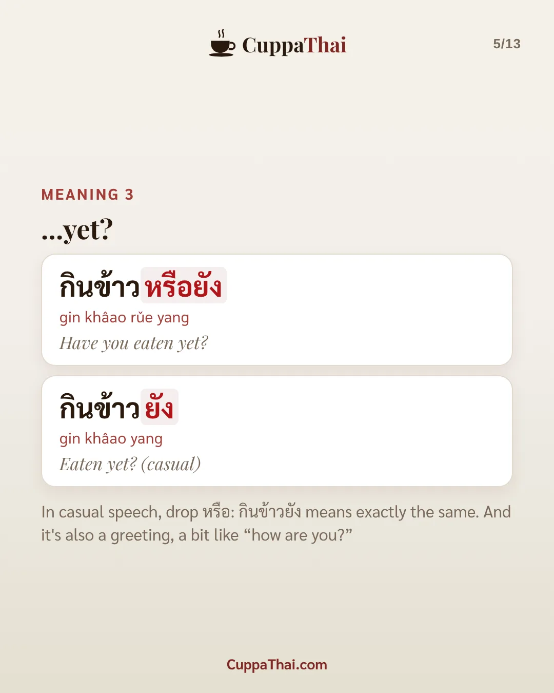 Meaning 3: ...yet? กินข้าวหรือยัง (gin khâao rǔe yang), Have you eaten yet? กินข้าวยัง (gin khâao yang), Eaten yet? (casual). In casual speech, drop หรือ: กินข้าวยัง means exactly the same. And it's also a greeting, a bit like "how are you?"