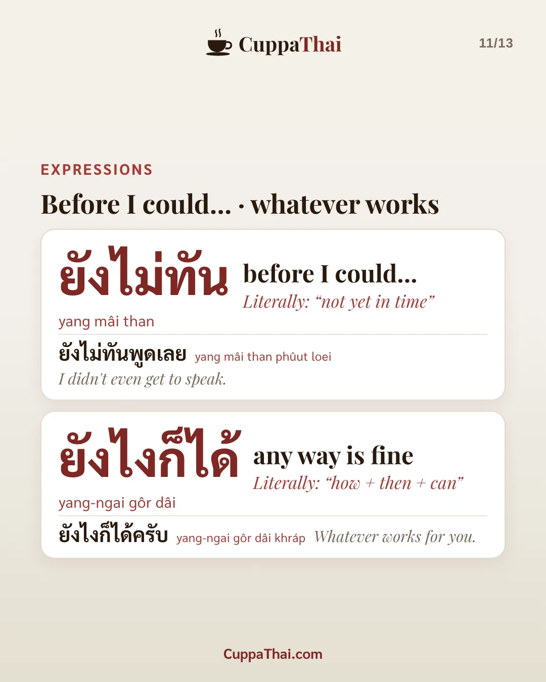 Expressions. ยังไม่ทัน (yang mâi than), before I could... Literally: "not yet in time". ยังไม่ทันพูดเลย (yang mâi than phûut loei), I didn't even get to speak. ยังไงก็ได้ (yang-ngai gôr dâi), any way is fine. Literally: "how + then + can". ยังไงก็ได้ครับ (yang-ngai gôr dâi khráp), Whatever works for you.