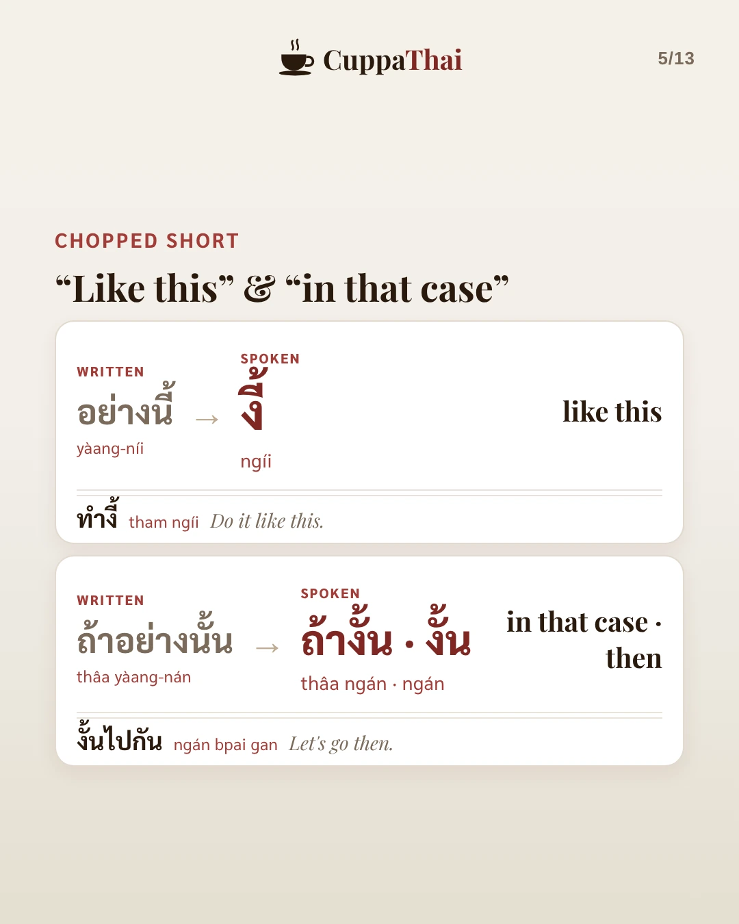Like this and in that case. อย่างนี้ (yàang-níi) becomes งี้ (ngíi), like this. Example: ทำงี้ (tham ngíi), Do it like this. ถ้าอย่างนั้น (thâa yàang-nán) becomes ถ้างั้น or งั้น (thâa ngán, ngán), in that case, then. Example: งั้นไปกัน (ngán bpai gan), Let's go then.