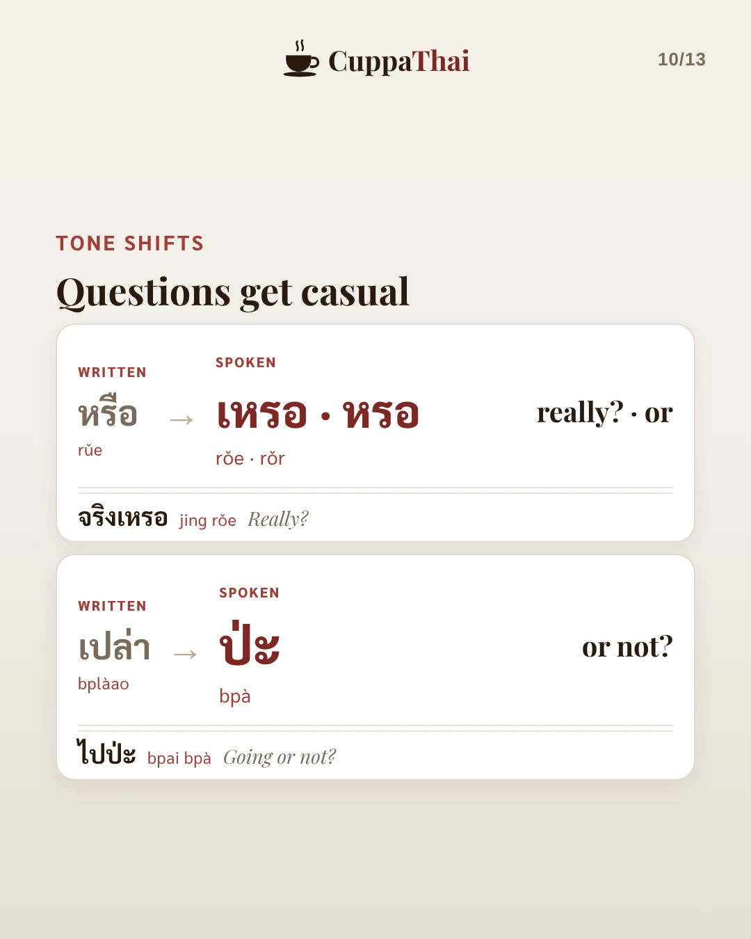 Tone shifts. Questions get casual. หรือ (rǔe) becomes เหรอ or หรอ (rǒe, rǒr), really? or. Example: จริงเหรอ (jing rǒe), Really? เปล่า (bplàao) becomes ป่ะ (bpà), or not? Example: ไปป่ะ (bpai bpà), Going or not?
